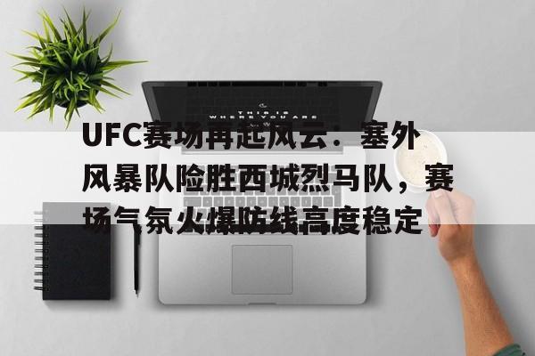 UFC赛场再起风云：塞外风暴队险胜西城烈马队，赛场气氛火爆防线高度稳定的简单介绍