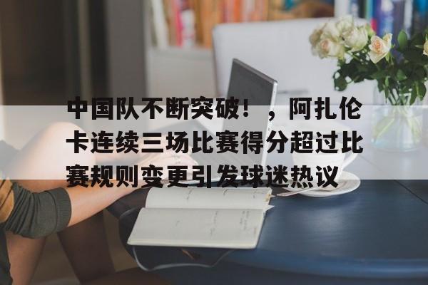 包含中国队不断突破！，阿扎伦卡连续三场比赛得分超过比赛规则变更引发球迷热议的词条