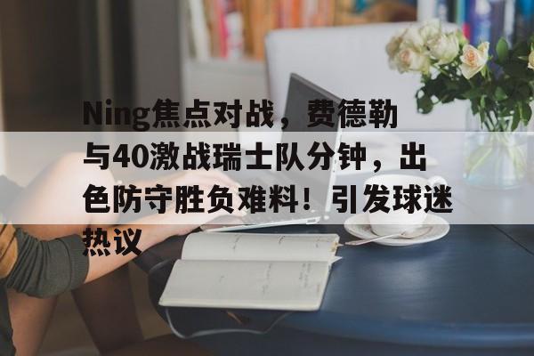 Ning焦点对战，费德勒与40激战瑞士队分钟，出色防守胜负难料！引发球迷热议(费德勒对战德约科维奇)