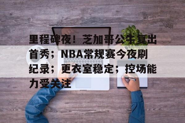 包含里程碑夜！芝加哥公牛复出首秀；NBA常规赛今夜刷纪录；更衣室稳定；控场能力受关注的词条