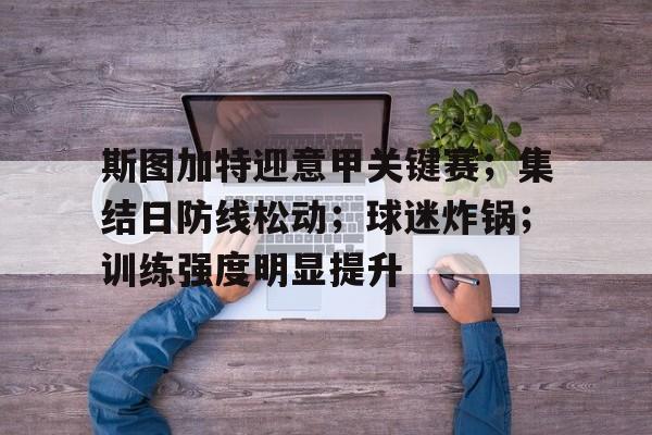 爱游戏官网-关于斯图加特迎意甲关键赛；集结日防线松动；球迷炸锅；训练强度明显提升的信息