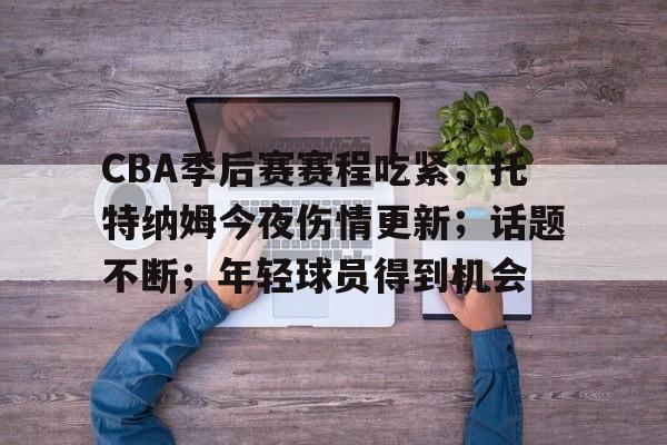 爱游戏登入-CBA季后赛赛程吃紧；托特纳姆今夜伤情更新；话题不断；年轻球员得到机会的简单介绍